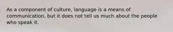 As a component of culture, language is a means of communication, but it does not tell us much about the people who speak it.