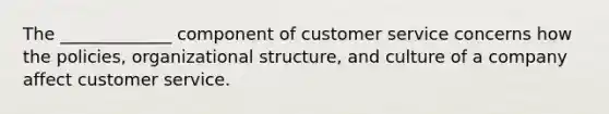 The _____________ component of customer service concerns how the policies, organizational structure, and culture of a company affect customer service.