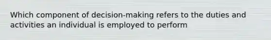 Which component of decision-making refers to the duties and activities an individual is employed to perform