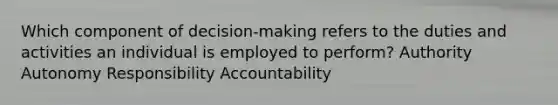 Which component of decision-making refers to the duties and activities an individual is employed to perform? Authority Autonomy Responsibility Accountability