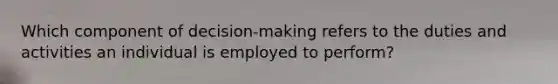 Which component of decision-making refers to the duties and activities an individual is employed to perform?