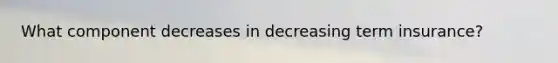 What component decreases in decreasing term insurance?