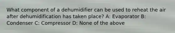 What component of a dehumidifier can be used to reheat the air after dehumidification has taken place? A: Evaporator B: Condenser C: Compressor D: None of the above