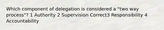 Which component of delegation is considered a "two way process"? 1 Authority 2 Supervision Correct3 Responsibility 4 Accountability