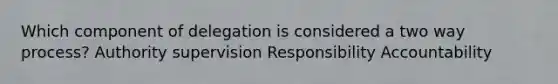 Which component of delegation is considered a two way process? Authority supervision Responsibility Accountability