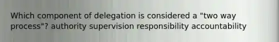 Which component of delegation is considered a "two way process"? authority supervision responsibility accountability