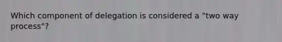 Which component of delegation is considered a "two way process"?