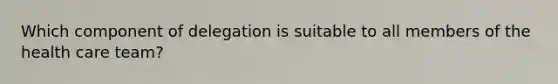 Which component of delegation is suitable to all members of the health care team?