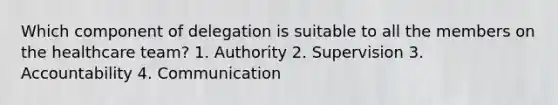 Which component of delegation is suitable to all the members on the <a href='https://www.questionai.com/knowledge/kaUo164Wfo-healthcare-team' class='anchor-knowledge'>healthcare team</a>? 1. Authority 2. Supervision 3. Accountability 4. Communication