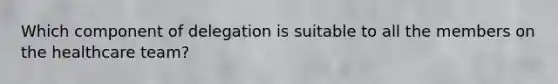 Which component of delegation is suitable to all the members on the healthcare team?