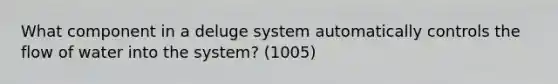 What component in a deluge system automatically controls the flow of water into the system? (1005)