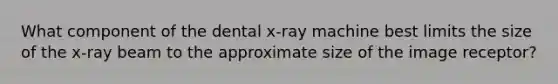 What component of the dental x-ray machine best limits the size of the x-ray beam to the approximate size of the image receptor?