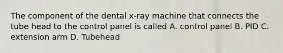 The component of the dental x-ray machine that connects the tube head to the control panel is called A. control panel B. PID C. extension arm D. Tubehead