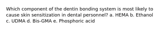 Which component of the dentin bonding system is most likely to cause skin sensitization in dental personnel? a. HEMA b. Ethanol c. UDMA d. Bis-GMA e. Phosphoric acid