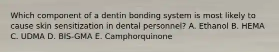 Which component of a dentin bonding system is most likely to cause skin sensitization in dental personnel? A. Ethanol B. HEMA C. UDMA D. BIS-GMA E. Camphorquinone