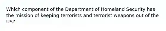 Which component of the Department of Homeland Security has the mission of keeping terrorists and terrorist weapons out of the US?