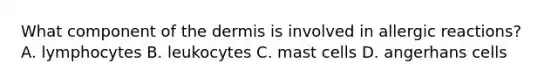 What component of the dermis is involved in allergic reactions? A. lymphocytes B. leukocytes C. mast cells D. angerhans cells