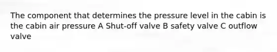 The component that determines the pressure level in the cabin is the cabin air pressure A Shut-off valve B safety valve C outflow valve