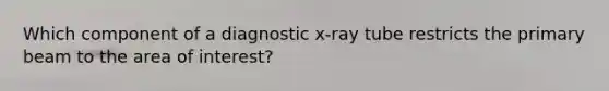 Which component of a diagnostic x-ray tube restricts the primary beam to the area of interest?