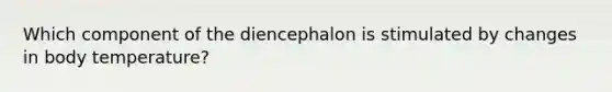 Which component of the diencephalon is stimulated by changes in body temperature?