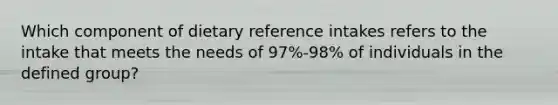 Which component of dietary reference intakes refers to the intake that meets the needs of 97%-98% of individuals in the defined group?