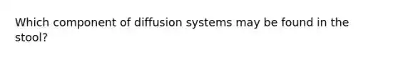 Which component of diffusion systems may be found in the stool?