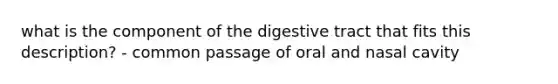 what is the component of the digestive tract that fits this description? - common passage of oral and nasal cavity