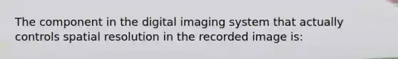 The component in the digital imaging system that actually controls spatial resolution in the recorded image is: