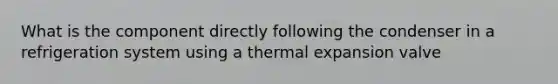 What is the component directly following the condenser in a refrigeration system using a thermal expansion valve