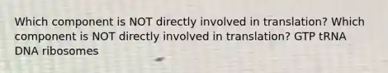 Which component is NOT directly involved in translation? Which component is NOT directly involved in translation? GTP tRNA DNA ribosomes