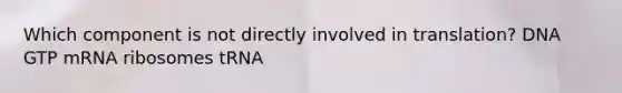 Which component is not directly involved in translation? DNA GTP mRNA ribosomes tRNA