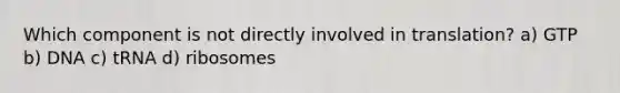 Which component is not directly involved in translation? a) GTP b) DNA c) tRNA d) ribosomes