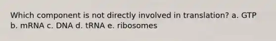 Which component is not directly involved in translation? a. GTP b. mRNA c. DNA d. tRNA e. ribosomes