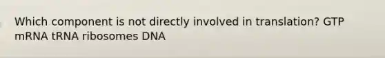 Which component is not directly involved in translation? GTP mRNA tRNA ribosomes DNA