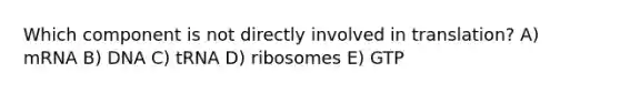 Which component is not directly involved in translation? A) mRNA B) DNA C) tRNA D) ribosomes E) GTP