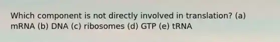 Which component is not directly involved in translation? (a) mRNA (b) DNA (c) ribosomes (d) GTP (e) tRNA