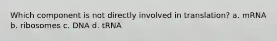 Which component is not directly involved in translation? a. mRNA b. ribosomes c. DNA d. tRNA