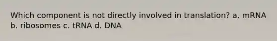 Which component is not directly involved in translation? a. mRNA b. ribosomes c. tRNA d. DNA