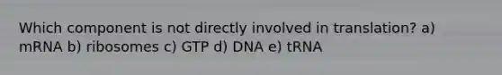 Which component is not directly involved in translation? a) mRNA b) ribosomes c) GTP d) DNA e) tRNA