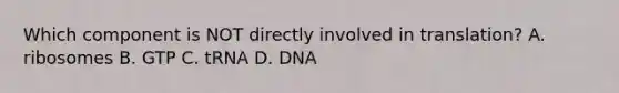 Which component is NOT directly involved in translation? A. ribosomes B. GTP C. tRNA D. DNA