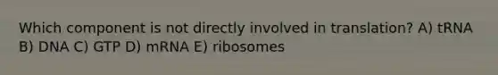 Which component is not directly involved in translation? A) tRNA B) DNA C) GTP D) mRNA E) ribosomes