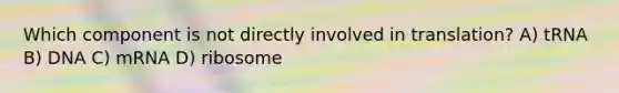 Which component is not directly involved in translation? A) tRNA B) DNA C) mRNA D) ribosome