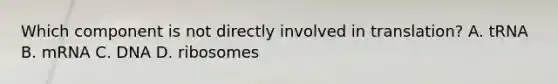 Which component is not directly involved in translation? A. tRNA B. mRNA C. DNA D. ribosomes