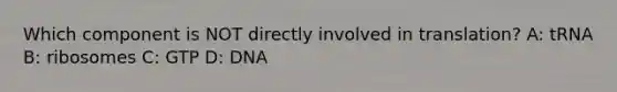 Which component is NOT directly involved in translation? A: tRNA B: ribosomes C: GTP D: DNA