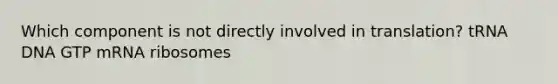 Which component is not directly involved in translation? tRNA DNA GTP mRNA ribosomes