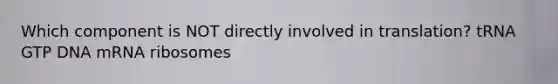 Which component is NOT directly involved in translation? tRNA GTP DNA mRNA ribosomes