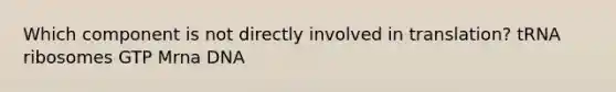 Which component is not directly involved in translation? tRNA ribosomes GTP Mrna DNA