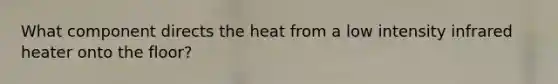 What component directs the heat from a low intensity infrared heater onto the floor?