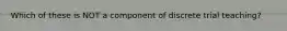 Which of these is NOT a component of discrete trial teaching?