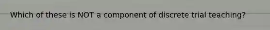 Which of these is NOT a component of discrete trial teaching?